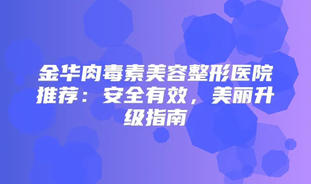 金华美容整形医院推荐:安全有效,美丽升级指南