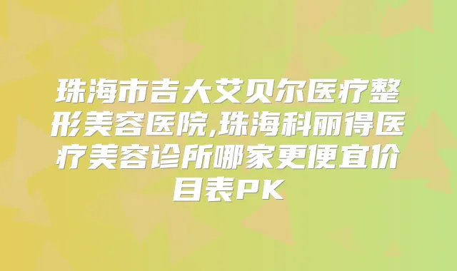 珠海市吉大艾贝尔医疗整形美容医院,珠海科丽得医疗美容诊所哪家更便宜价目表PK