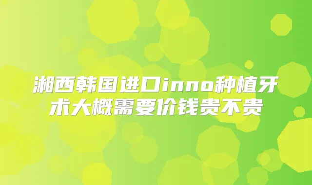 湘西韩国进口inno种植牙术大概需要价钱贵不贵