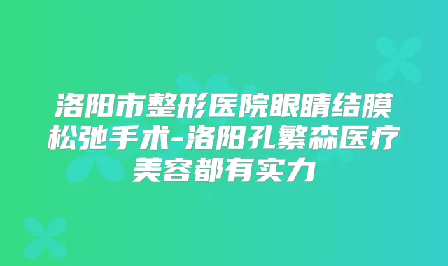 洛阳市整形医院眼睛结膜松弛手术-洛阳孔繁森医疗美容都有实力