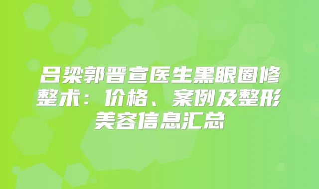 吕梁郭晋宣医生黑眼圈修整术：价格、案例及整形美容信息汇总
