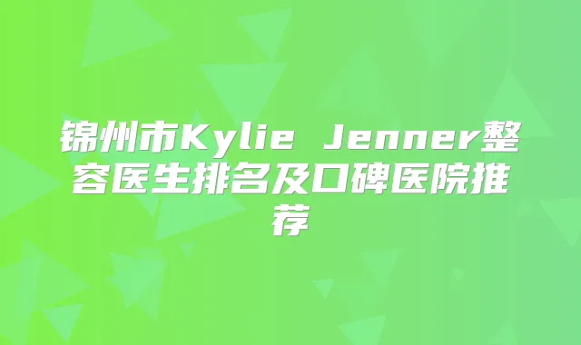 锦州市Kylie Jenner整容医生排名及口碑医院推荐