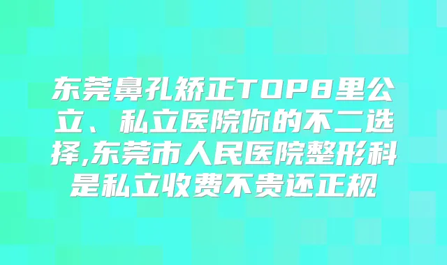 东莞鼻孔矫正TOP8里公立、私立医院你的不二选择,东莞市人民医院整形科是私立收费不贵还正规
