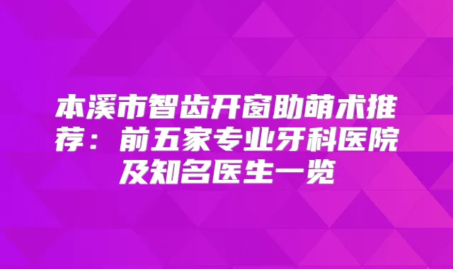 本溪市智齿开窗助萌术推荐:前五家专业牙科医院及知名医生一览