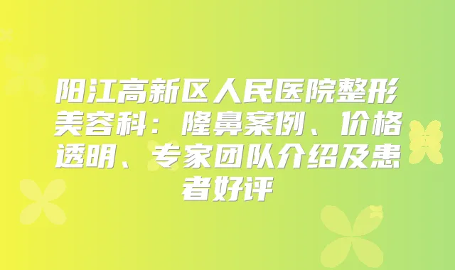 阳江高新区人民医院整形美容科:隆鼻案例、价格透明、专家团队介绍及患者好评
