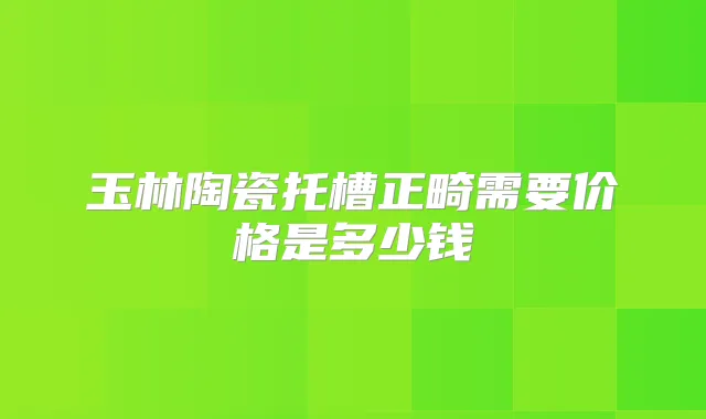 玉林陶瓷托槽正畸需要价格是多少钱