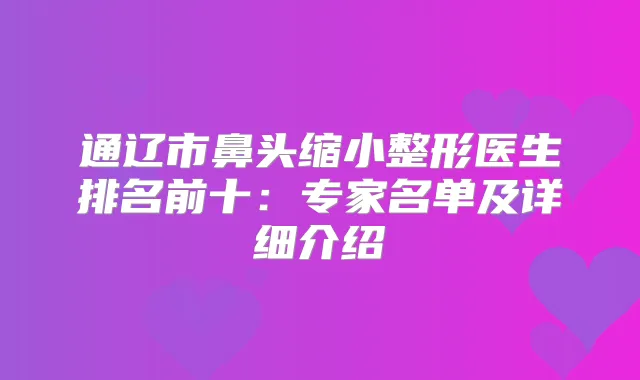 通辽市鼻头缩小整形医生排名前十:专家名单及详细介绍