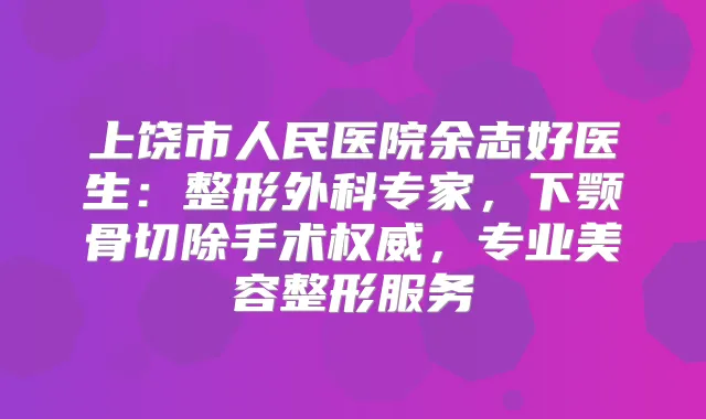 上饶市人民医院余志好医生：整形外科专家，下颚骨切除手术，专业美容整形服务