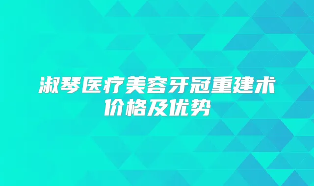 淑琴医疗美容牙冠重建术价格及优势