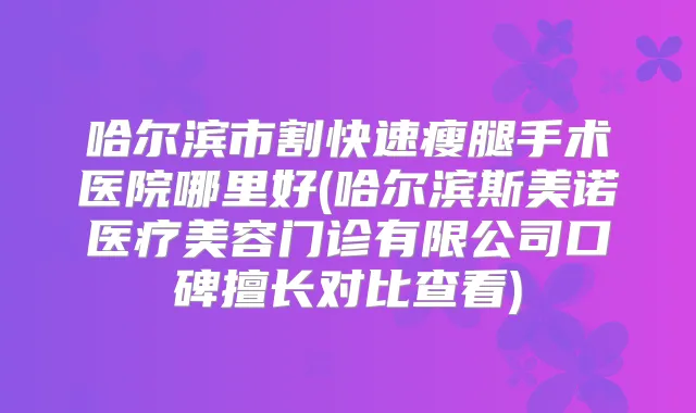 哈尔滨市割快速瘦腿手术医院哪里好(哈尔滨斯美诺医疗美容门诊有限公司口碑擅长对比查看)