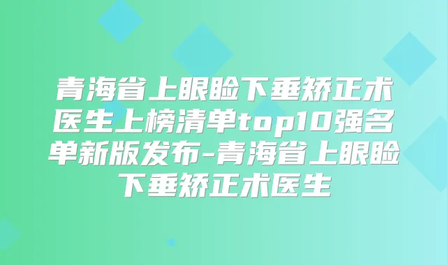 青海省上眼睑下垂矫正术医生上榜清单top10强名单新版发布-青海省上眼睑下垂矫正术医生