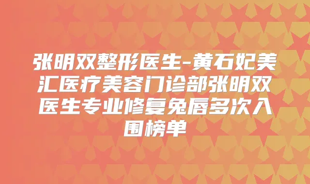 张明双整形医生-黄石妃美汇医疗美容门诊部张明双医生专业修复兔唇多次入围榜单