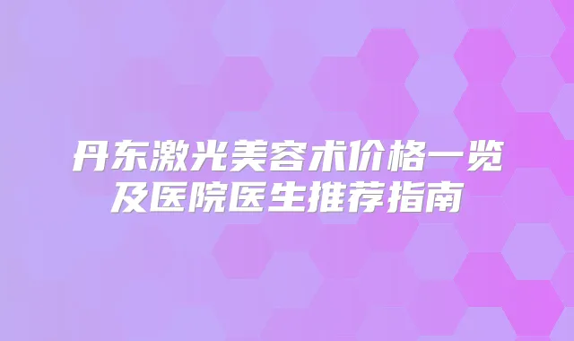 丹东激光美容术价格一览及医院医生推荐指南