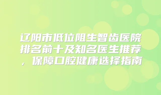 辽阳市低位阻生智齿医院排名前十及知名医生推荐，保障口腔健康选择指南