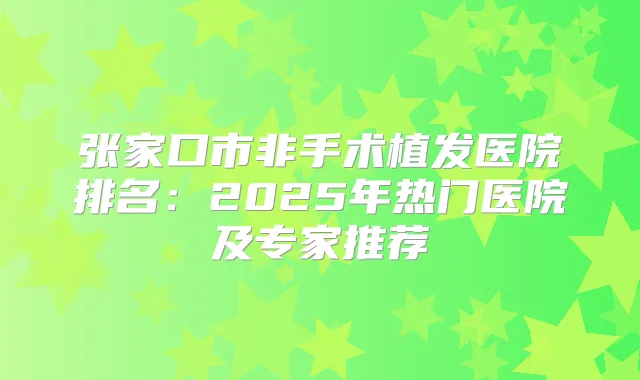 张家口市非手术植发医院排名:2025年热门医院及专家推荐