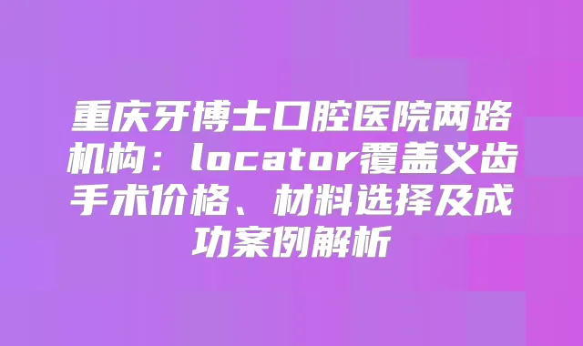重庆牙博士口腔医院两路机构：locator覆盖义齿手术价格、材料选择及成功案例解析
