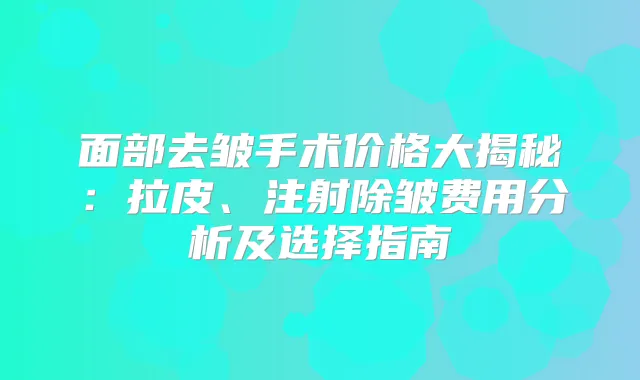 面部去皱手术价格大揭秘：拉皮、注射除皱费用分析及选择指南