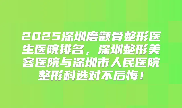 2025深圳磨颧骨整形医生医院排名,深圳整形美容医院与深圳市人民医院整形科选对不后悔!