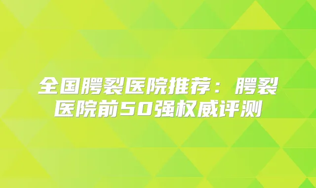 全国腭裂医院推荐：腭裂医院前50强评测