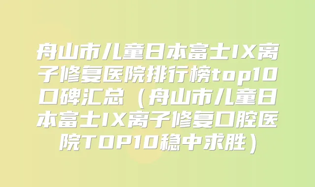 舟山市儿童日本富士IX离子修复医院排行榜top10口碑汇总(舟山市儿童日本富士IX离子修复口腔医院TOP10稳中求胜)