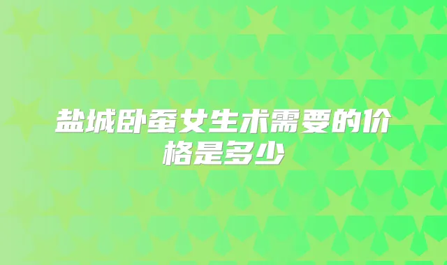 盐城卧蚕女生术需要的价格是多少