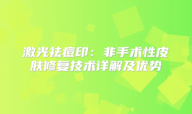 激光祛痘印：非手术性皮肤修复技术详解及优势