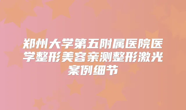 郑州大学第五附属医院医学整形美容亲测整形激光案例细节