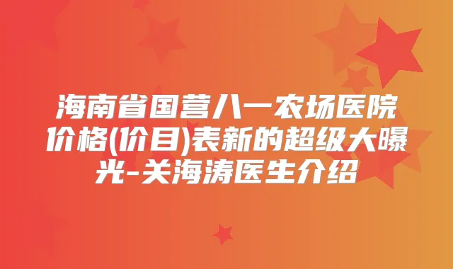 海南省国营八一农场医院价格(价目)表新的超级大曝光-关海涛医生介绍