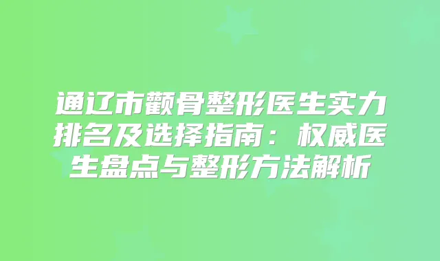 通辽市颧骨整形医生实力排名及选择指南：医生盘点与整形方法解析