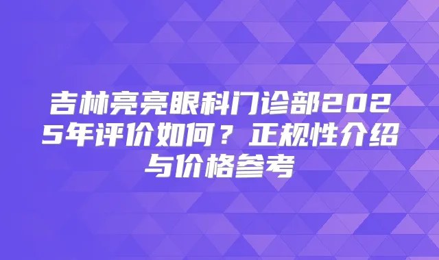 吉林亮亮眼科门诊部2025年评价如何?正规性介绍与价格参考