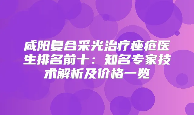 咸阳复合采光痤疮医生排名前十：知名专家技术解析及价格一览