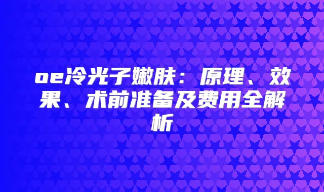 oe冷光子嫩肤:原理、效果、术前准备及费用全解析