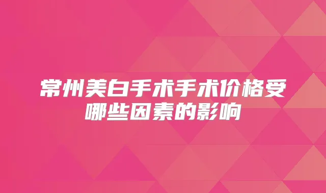 常州美白手术手术价格受哪些因素的影响