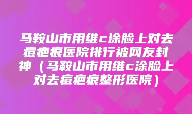 马鞍山市用维c涂脸上对去痘疤痕医院排行被网友封神（马鞍山市用维c涂脸上对去痘疤痕整形医院）