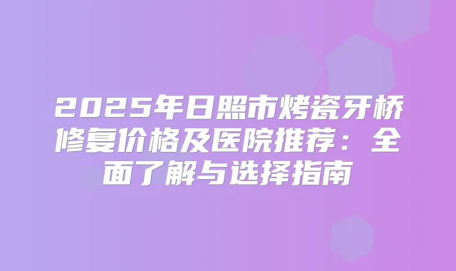 2025年日照市烤瓷牙桥修复价格及医院推荐：全面了解与选择指南