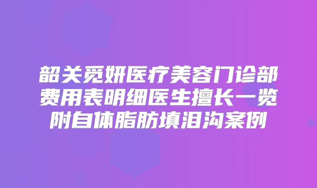 韶关觅妍医疗美容门诊部费用表明细医生擅长一览附自体脂肪填泪沟案例
