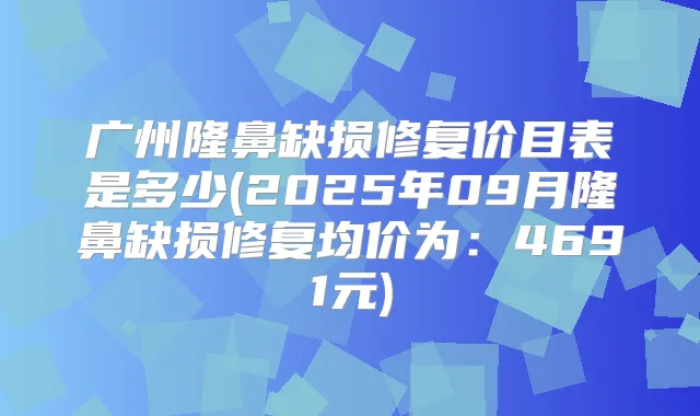 广州隆鼻缺损修复价目表是多少(2025年09月隆鼻缺损修复均价为：4691元)
