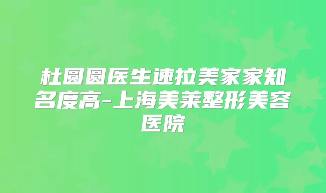 杜圆圆医生速拉美家家知名度高-上海美莱整形美容医院
