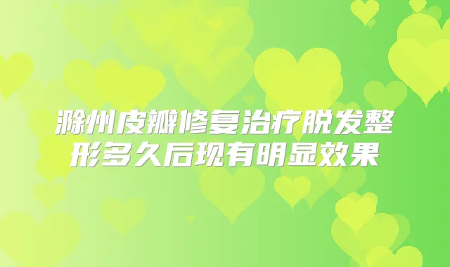 滁州皮瓣修复脱发整形多久后现有明显效果