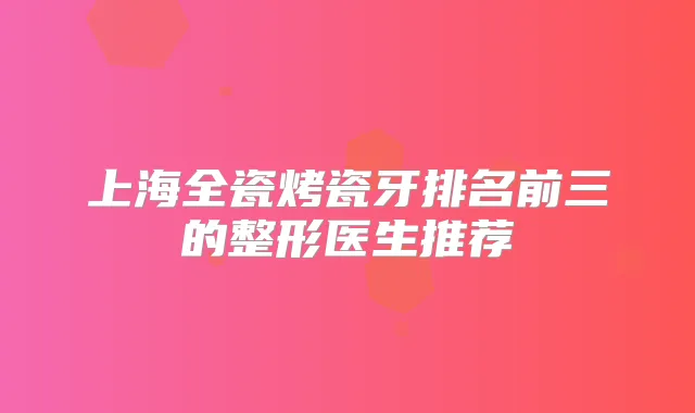 上海全瓷烤瓷牙排名前三的整形医生推荐