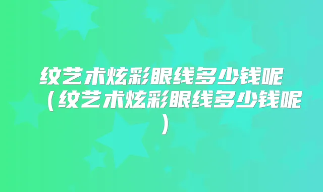 纹艺术炫彩眼线多少钱呢(纹艺术炫彩眼线多少钱呢)