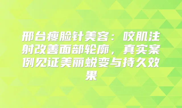 邢台瘦脸针美容：咬肌注射面部轮廓，真实案例见证美丽蜕变与持久效果
