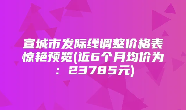 宣城市发际线调整价格表惊艳预览(近6个月均价为：23785元)