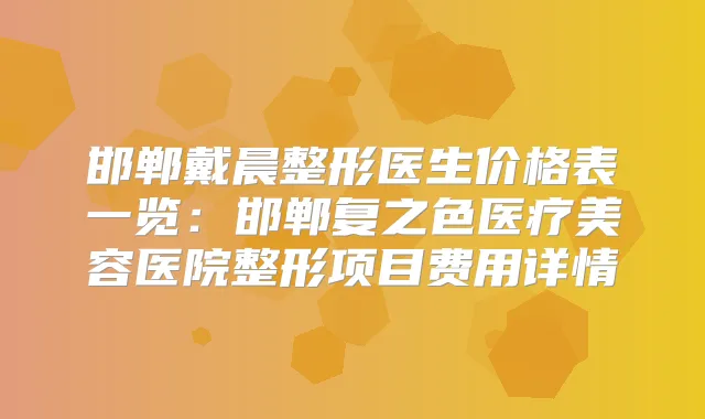 邯郸戴晨整形医生价格表一览：邯郸复之色医疗美容医院整形项目费用详情