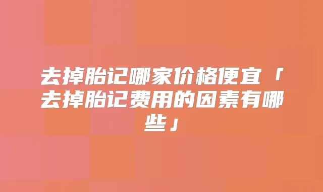 去掉胎记哪家价格便宜「去掉胎记费用的因素有哪些」