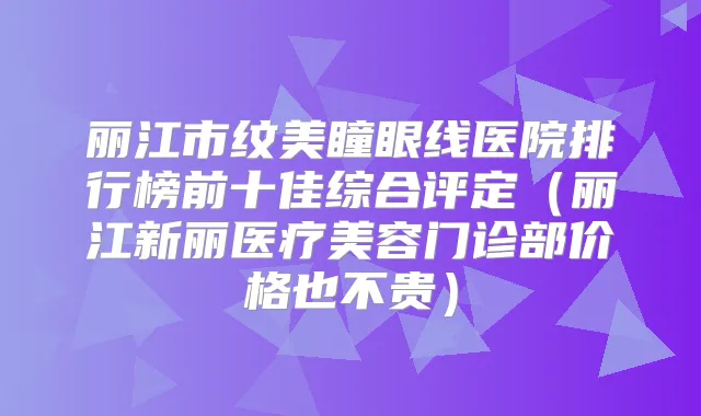 丽江市纹美瞳眼线医院排行榜前十佳综合评定（丽江新丽医疗美容门诊部价格也不贵）