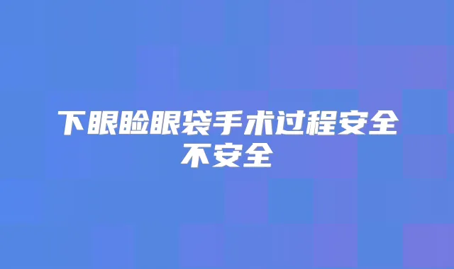 下眼睑眼袋手术过程安全不安全