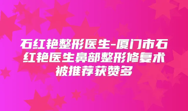 石红艳整形医生-厦门市石红艳医生鼻部整形修复术被推荐获赞多