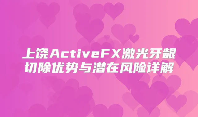 上饶ActiveFX激光牙龈切除优势与潜在风险详解