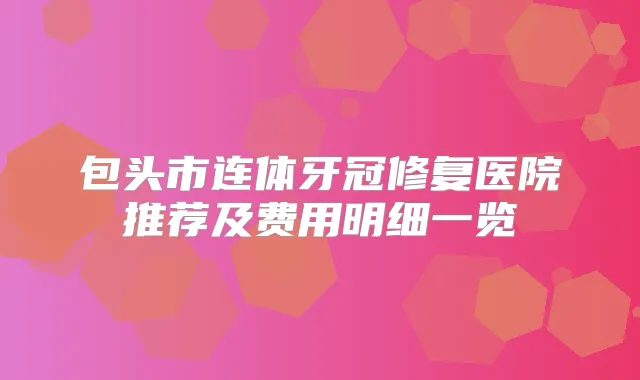 包头市连体牙冠修复医院推荐及费用明细一览